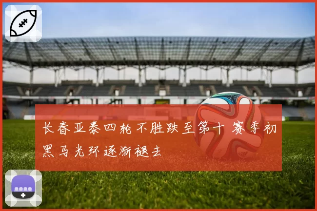 长春亚泰四轮不胜跌至第十 赛季初黑马光环逐渐褪去