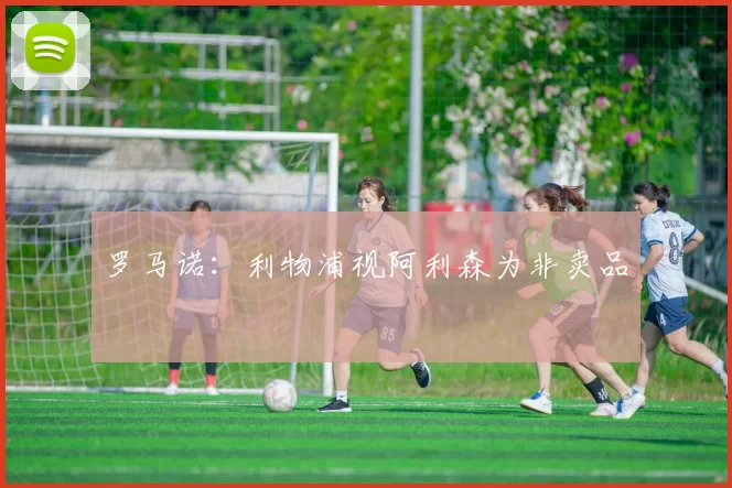罗马诺：利物浦视阿利森为非卖品