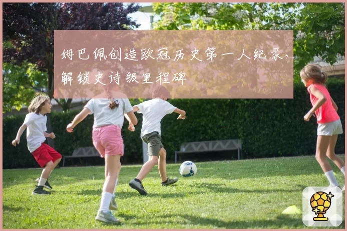 姆巴佩创造欧冠历史第一人纪录,解锁史诗级里程碑