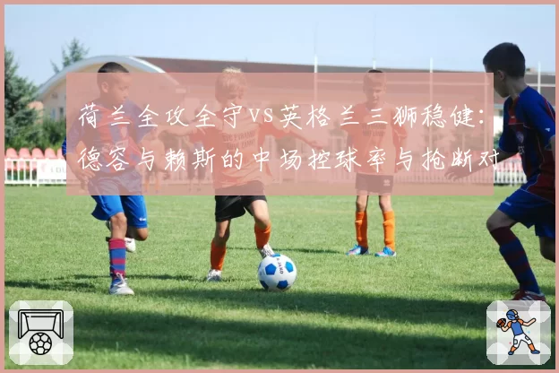 荷兰全攻全守vs英格兰三狮稳健:德容与赖斯的中场控球率与抢断对比