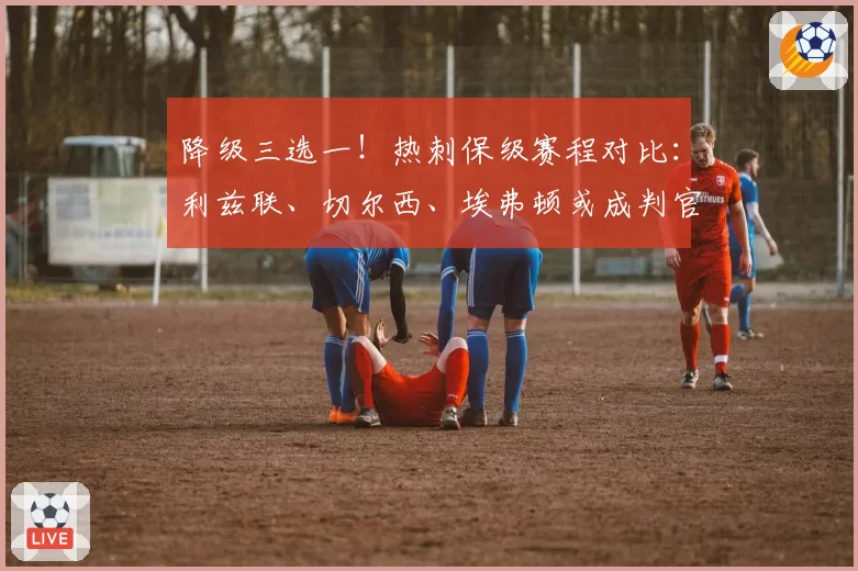 降级三选一！热刺保级赛程对比：利兹联、切尔西、埃弗顿或成判官