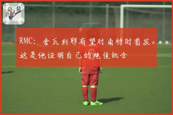 RMC：舍瓦利耶有望对南特时首发，这是他证明自己的绝佳机会